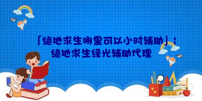 「绝地求生哪里可以小时辅助」|绝地求生绿光辅助代理